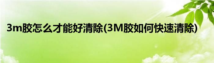 3m膠怎么才能好清除(3M膠如何快速清除)