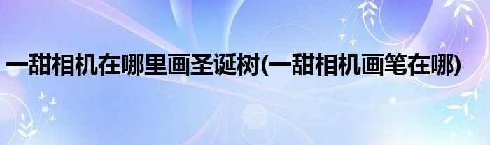 一甜相機在哪里畫圣誕樹(一甜相機畫筆在哪)