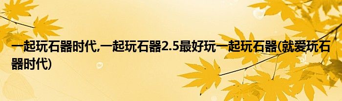 一起玩石器時代,一起玩石器2.5最好玩一起玩石器(就愛玩石器時代)