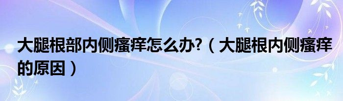 大腿根部?jī)?nèi)側(cè)瘙癢怎么辦?（大腿根內(nèi)側(cè)瘙癢的原因）