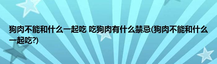 狗肉不能和什么一起吃 吃狗肉有什么禁忌(狗肉不能和什么一起吃?)