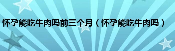 懷孕能吃牛肉嗎前三個月（懷孕能吃牛肉嗎）