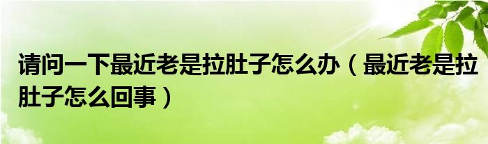 請問一下最近老是拉肚子怎么辦（最近老是拉肚子怎么回事）