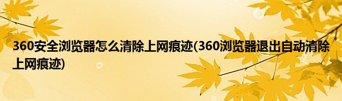 360安全瀏覽器怎么清除上網(wǎng)痕跡(360瀏覽器退出自動清除上網(wǎng)痕跡)