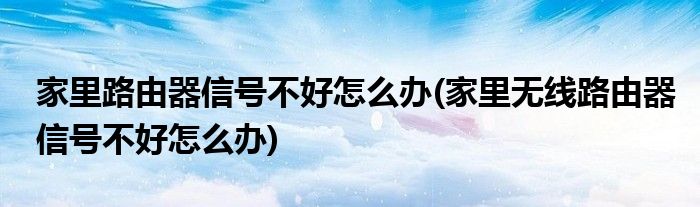 家里路由器信號不好怎么辦(家里無線路由器信號不好怎么辦)