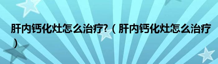 肝內(nèi)鈣化灶怎么治療?（肝內(nèi)鈣化灶怎么治療）