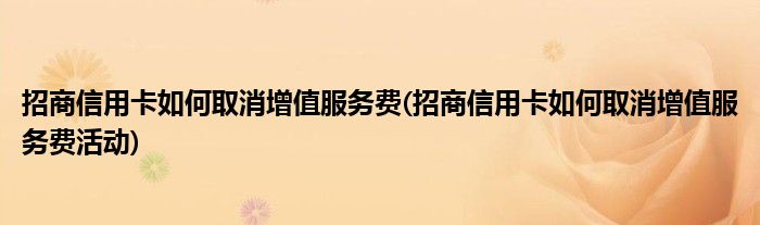 招商信用卡如何取消增值服務(wù)費(fèi)(招商信用卡如何取消增值服務(wù)費(fèi)活動)