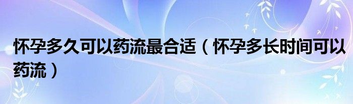 懷孕多久可以藥流最合適（懷孕多長時間可以藥流）