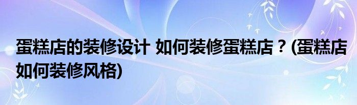 蛋糕店的裝修設(shè)計 如何裝修蛋糕店？(蛋糕店如何裝修風(fēng)格)