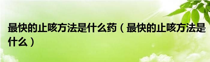 最快的止咳方法是什么藥（最快的止咳方法是什么）