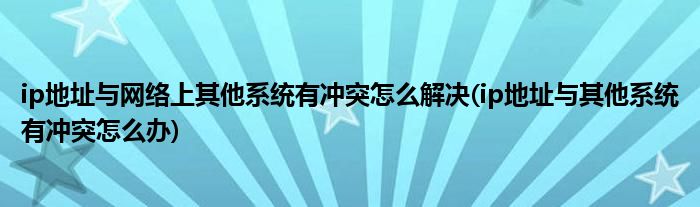 ip地址與網(wǎng)絡(luò)上其他系統(tǒng)有沖突怎么解決(ip地址與其他系統(tǒng)有沖突怎么辦)