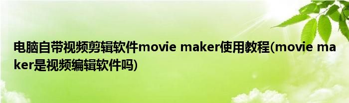 電腦自帶視頻剪輯軟件movie maker使用教程(movie maker是視頻編輯軟件嗎)