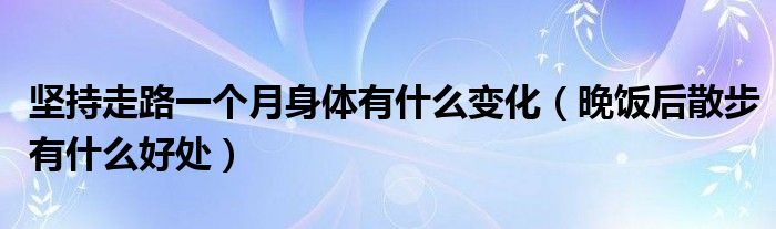 堅持走路一個月身體有什么變化（晚飯后散步有什么好處）