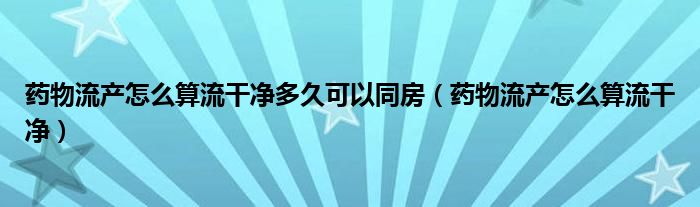 藥物流產(chǎn)怎么算流干凈多久可以同房（藥物流產(chǎn)怎么算流干凈）