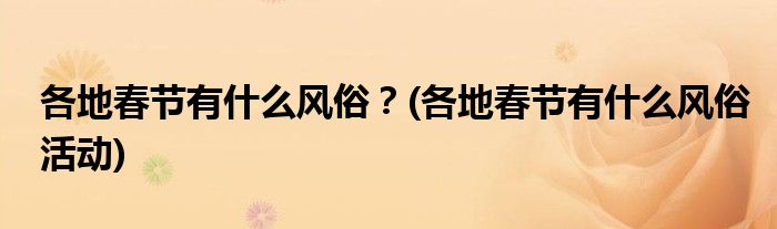 各地春節(jié)有什么風(fēng)俗？(各地春節(jié)有什么風(fēng)俗活動)