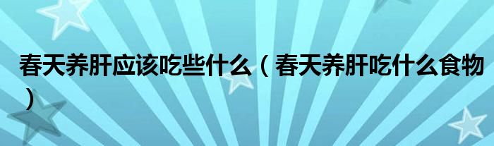 春天養(yǎng)肝應(yīng)該吃些什么（春天養(yǎng)肝吃什么食物）