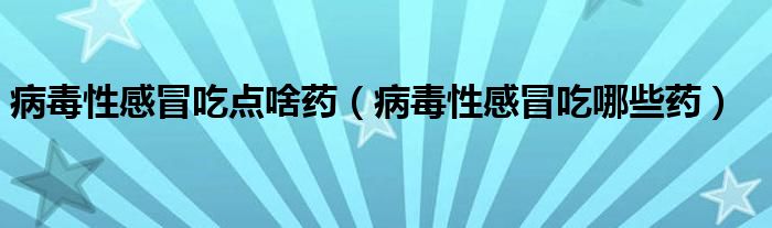 病毒性感冒吃點啥藥（病毒性感冒吃哪些藥）