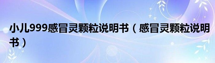 小兒999感冒靈顆粒說明書（感冒靈顆粒說明書）