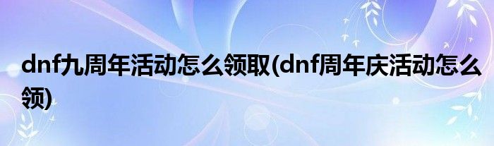 dnf九周年活動(dòng)怎么領(lǐng)取(dnf周年慶活動(dòng)怎么領(lǐng))