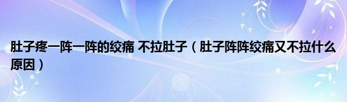 肚子疼一陣一陣的絞痛 不拉肚子（肚子陣陣絞痛又不拉什么原因）