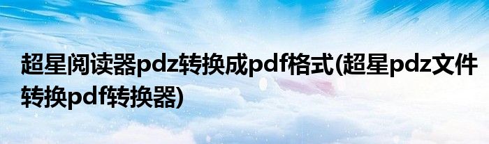 超星閱讀器pdz轉(zhuǎn)換成pdf格式(超星pdz文件轉(zhuǎn)換pdf轉(zhuǎn)換器)