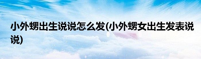 小外甥出生說說怎么發(fā)(小外甥女出生發(fā)表說說)