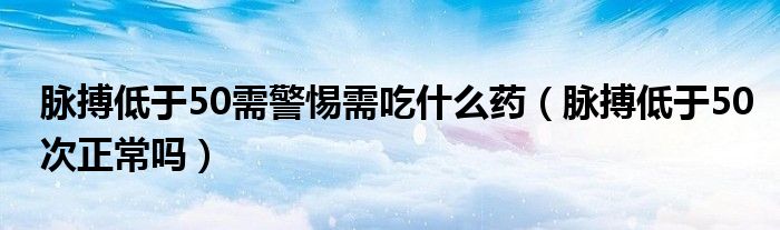 脈搏低于50需警惕需吃什么藥（脈搏低于50次正常嗎）