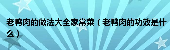 老鴨肉的做法大全家常菜（老鴨肉的功效是什么）