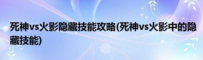 死神vs火影隱藏技能攻略(死神vs火影中的隱藏技能)