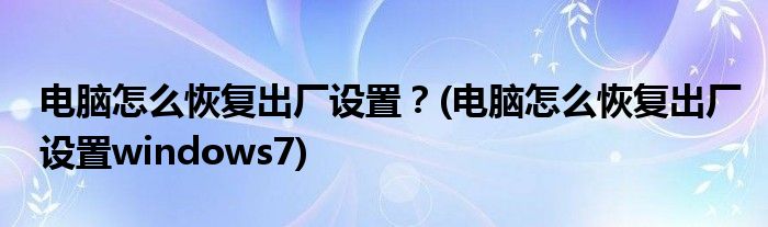 電腦怎么恢復(fù)出廠設(shè)置？(電腦怎么恢復(fù)出廠設(shè)置windows7)