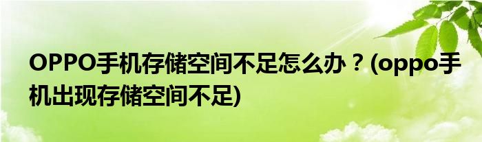 OPPO手機(jī)存儲(chǔ)空間不足怎么辦？(oppo手機(jī)出現(xiàn)存儲(chǔ)空間不足)