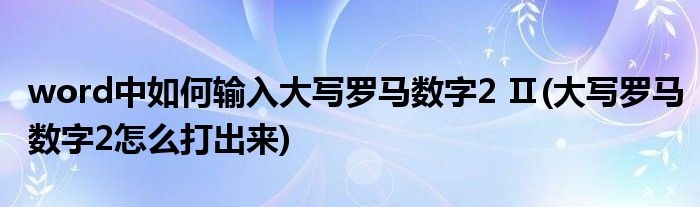 word中如何輸入大寫羅馬數(shù)字2 Ⅱ(大寫羅馬數(shù)字2怎么打出來)