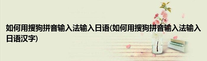 如何用搜狗拼音輸入法輸入日語(yǔ)(如何用搜狗拼音輸入法輸入日語(yǔ)漢字)