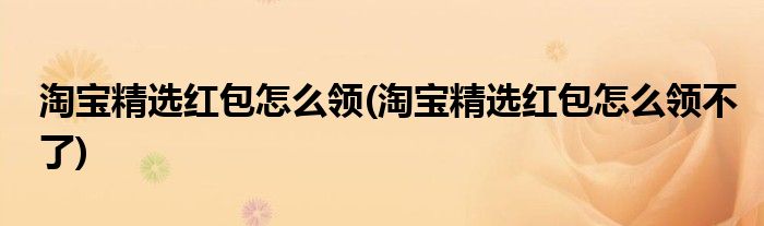 淘寶精選紅包怎么領(lǐng)(淘寶精選紅包怎么領(lǐng)不了)