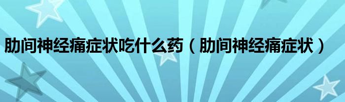 肋間神經(jīng)痛癥狀吃什么藥（肋間神經(jīng)痛癥狀）