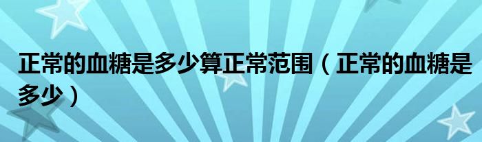 正常的血糖是多少算正常范圍（正常的血糖是多少）