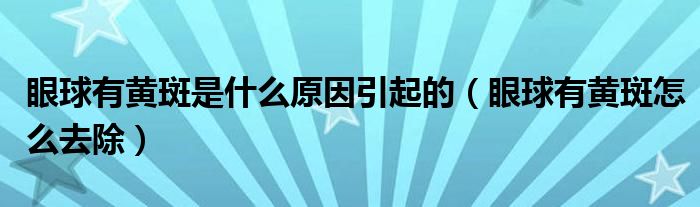 眼球有黃斑是什么原因引起的（眼球有黃斑怎么去除）