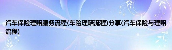 汽車保險(xiǎn)理賠服務(wù)流程(車險(xiǎn)理賠流程)分享(汽車保險(xiǎn)與理賠流程)