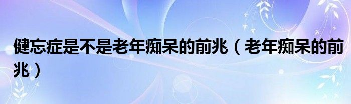 健忘癥是不是老年癡呆的前兆（老年癡呆的前兆）