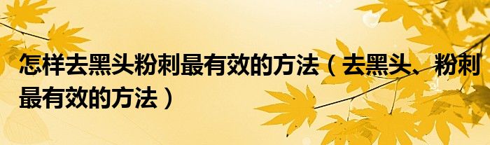 怎樣去黑頭粉刺最有效的方法（去黑頭、粉刺最有效的方法）