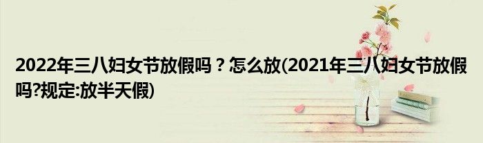 2022年三八婦女節(jié)放假嗎？怎么放(2021年三八婦女節(jié)放假嗎?規(guī)定:放半天假)