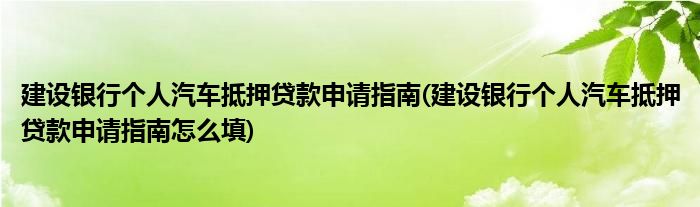 建設(shè)銀行個人汽車抵押貸款申請指南(建設(shè)銀行個人汽車抵押貸款申請指南怎么填)