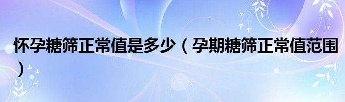 懷孕糖篩正常值是多少（孕期糖篩正常值范圍）