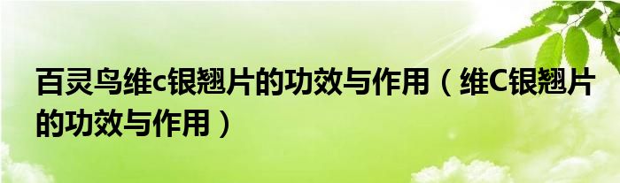 百靈鳥維c銀翹片的功效與作用（維C銀翹片的功效與作用）