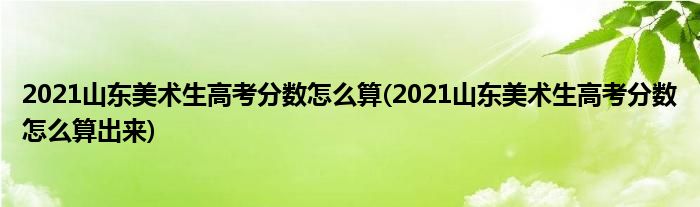 2021山東美術(shù)生高考分?jǐn)?shù)怎么算(2021山東美術(shù)生高考分?jǐn)?shù)怎么算出來)