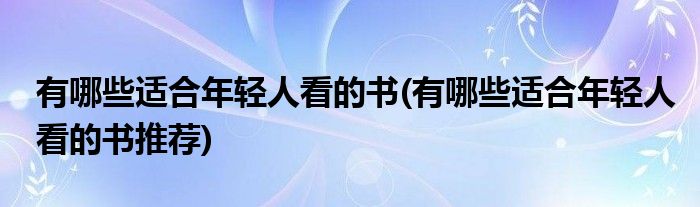 有哪些適合年輕人看的書(有哪些適合年輕人看的書推薦)