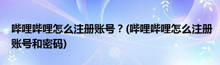 嗶哩嗶哩怎么注冊賬號？(嗶哩嗶哩怎么注冊賬號和密碼)