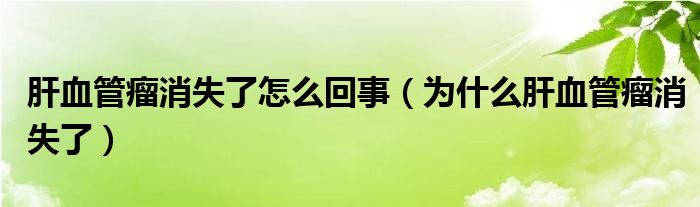 肝血管瘤消失了怎么回事（為什么肝血管瘤消失了）