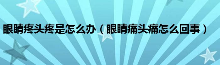 眼睛疼頭疼是怎么辦（眼睛痛頭痛怎么回事）