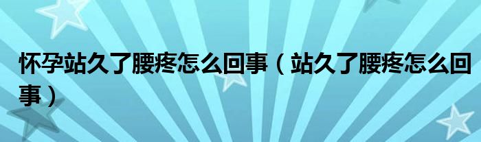 懷孕站久了腰疼怎么回事（站久了腰疼怎么回事）